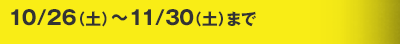 10/26（土）～11/30（土）まで