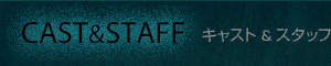 CAST & STAFF キャスト＆スタッフ