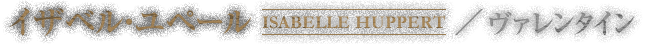 イザベル・ユペール ISABELLE HUPPERT ／ ヴァレンタイン