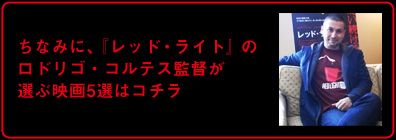 ちなみに、『レッド・ライト』のロドリゴ・コルテス監督が
選ぶ映画5選はコチラ